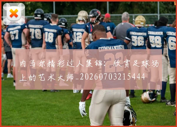 内马尔精彩过人集锦：欣赏足球场上的艺术大师_20260703215444
