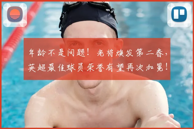 年龄不是问题！老将焕发第二春，英超最佳球员荣誉有望再次加冕！_20260722155301