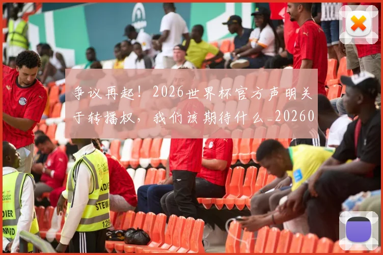 争议再起！2026世界杯官方声明关于转播权，我们该期待什么_20260708185653_20260716192818