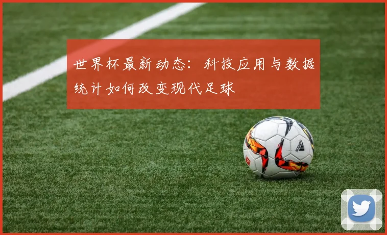 世界杯最新动态：科技应用与数据统计如何改变现代足球