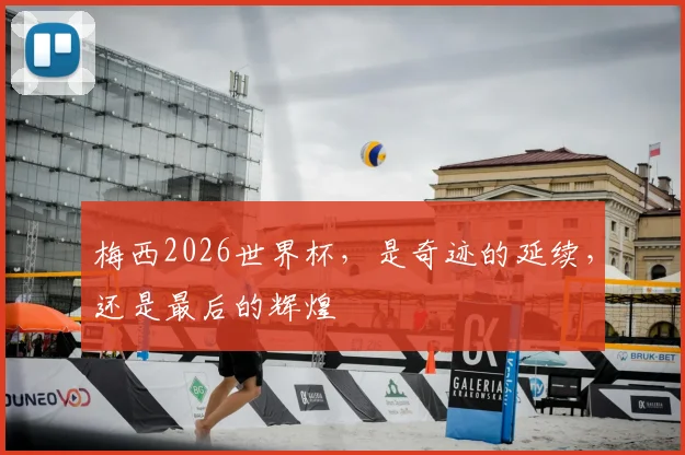 梅西2026世界杯，是奇迹的延续，还是最后的辉煌