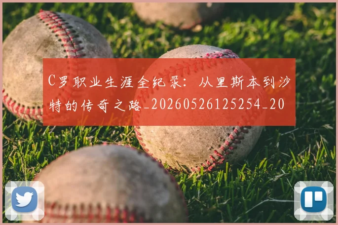 C罗职业生涯全纪录：从里斯本到沙特的传奇之路_20260526125254_20260701213929_20260712053014