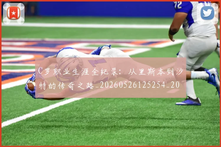 C罗职业生涯全纪录：从里斯本到沙特的传奇之路_20260526125254_20260701213929_20260712053014
