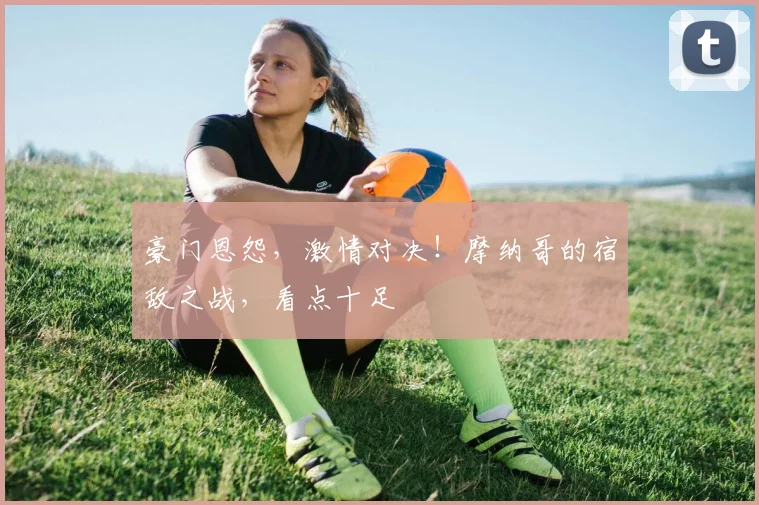 豪门恩怨，激情对决！摩纳哥的宿敌之战，看点十足