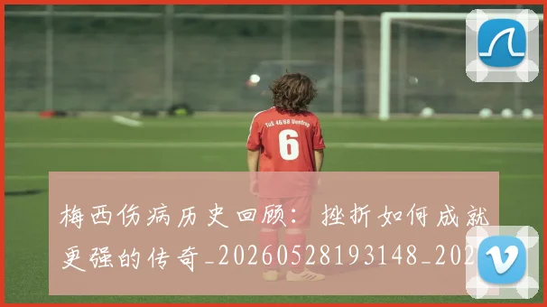 梅西伤病历史回顾:挫折如何成就更强的传奇_20260528193148_20260707022918