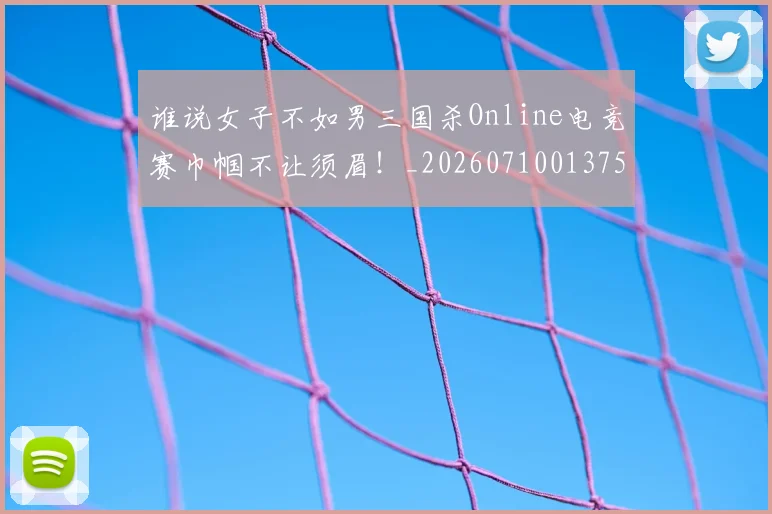 谁说女子不如男三国杀Online电竞赛巾帼不让须眉！_20260710013759