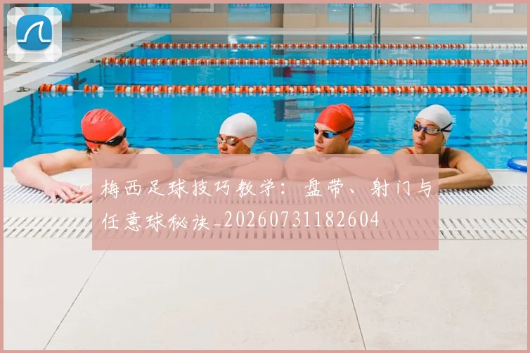 梅西足球技巧教学:盘带、射门与任意球秘诀_20260731182604