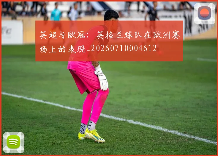 英超与欧冠：英格兰球队在欧洲赛场上的表现_20260710004612