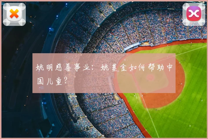 姚明慈善事业：姚基金如何帮助中国儿童？